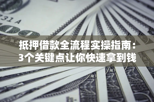 武汉抵押借款全流程实操指南：3个关键点让你快速拿到钱
