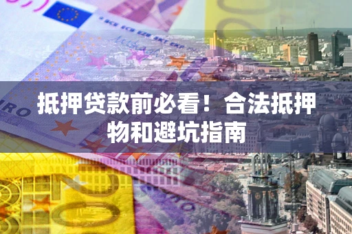 武汉抵押贷款前必看！合法抵押物和避坑指南