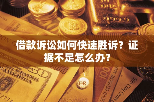 武汉借款诉讼如何快速胜诉？证据不足怎么办？