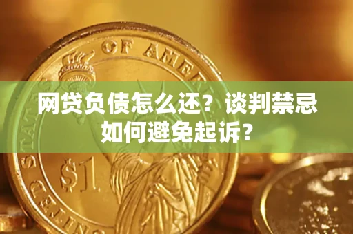 武汉网贷负债怎么还？谈判禁忌如何避免起诉？