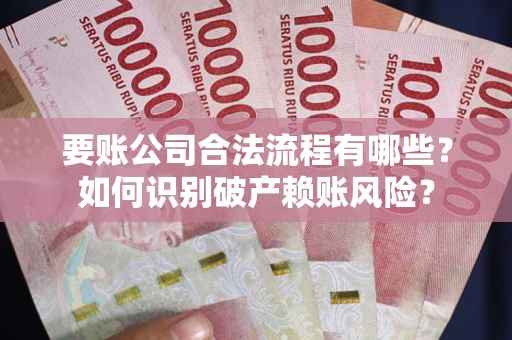 武汉要账公司合法流程有哪些？如何识别破产赖账风险？