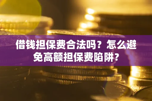 武汉借钱担保费合法吗？怎么避免高额担保费陷阱？