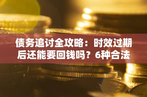 武汉债务追讨全攻略：时效过期后还能要回钱吗？6种合法手段助你维权