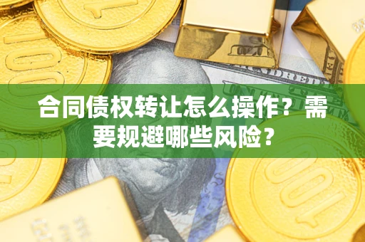 武汉合同债权转让怎么操作？需要规避哪些风险？