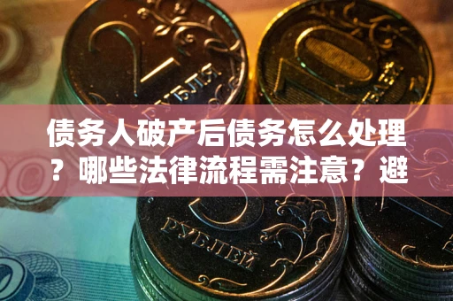 武汉债务人破产后债务怎么处理？哪些法律流程需注意？避免踩坑指南