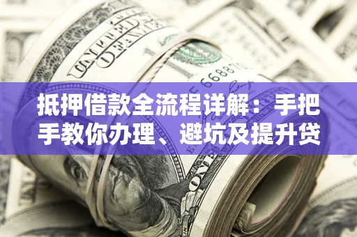 武汉抵押借款全流程详解：手把手教你办理、避坑及提升贷款额度