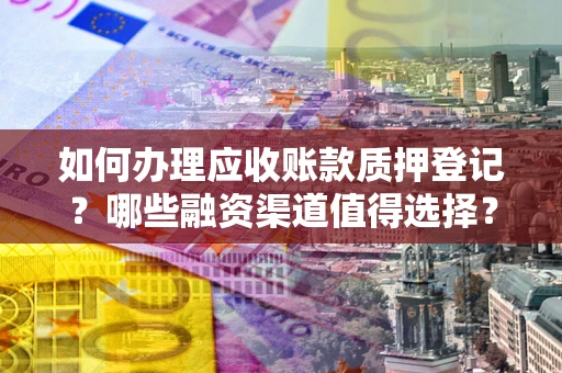 武汉如何办理应收账款质押登记？哪些融资渠道值得选择？
