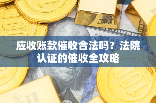 武汉应收账款催收合法吗？法院认证的催收全攻略