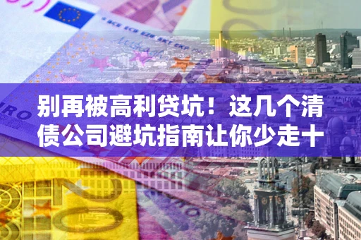 武汉别再被高利贷坑！这几个清债公司避坑指南让你少走十年弯路