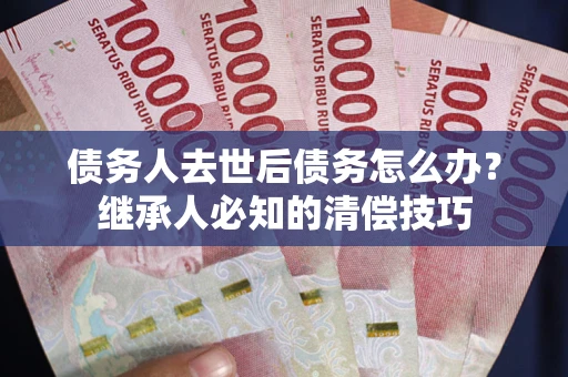 武汉债务人去世后债务怎么办？继承人必知的清偿技巧