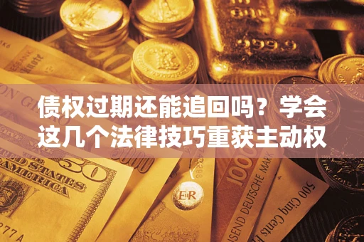 武汉债权过期还能追回吗？学会这几个法律技巧重获主动权