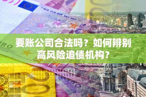 武汉要账公司合法吗？如何辨别高风险追债机构？