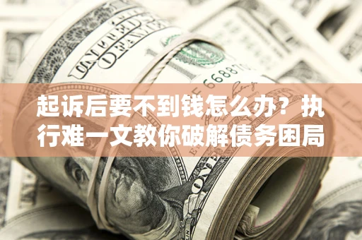 武汉起诉后要不到钱怎么办？执行难一文教你破解债务困局