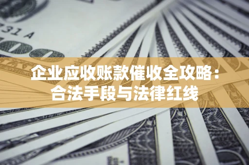 武汉企业应收账款催收全攻略：合法手段与法律红线