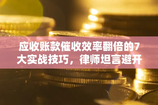 武汉应收账款催收效率翻倍的7大实战技巧，律师坦言避开这些法律雷区最关键