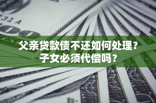 武汉父亲贷款债不还如何处理？子女必须代偿吗？