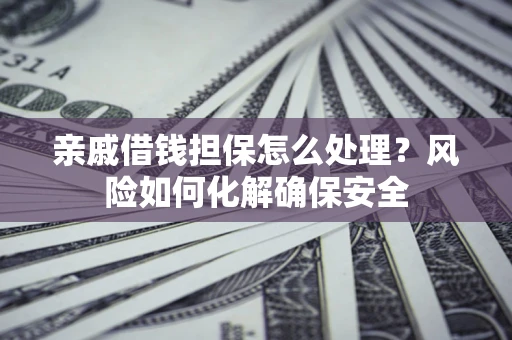 武汉亲戚借钱担保怎么处理？风险如何化解确保安全