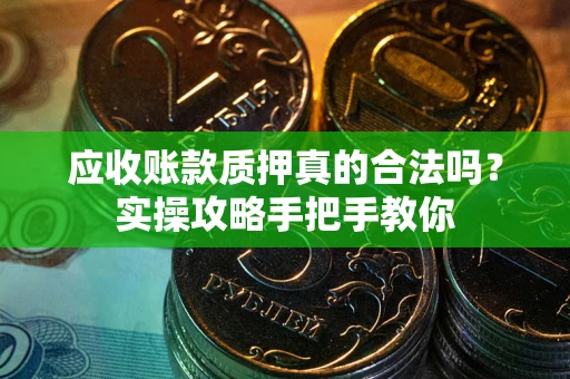 武汉应收账款质押真的合法吗？实操攻略手把手教你