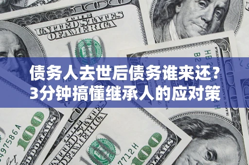武汉债务人去世后债务谁来还？3分钟搞懂继承人的应对策略