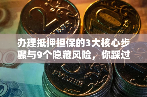 武汉办理抵押担保的3大核心步骤与9个隐藏风险，你踩过哪个坑？