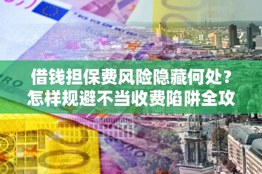 武汉借钱担保费风险隐藏何处？怎样规避不当收费陷阱全攻略！