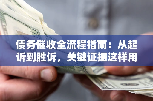 武汉债务催收全流程指南：从起诉到胜诉，关键证据这样用