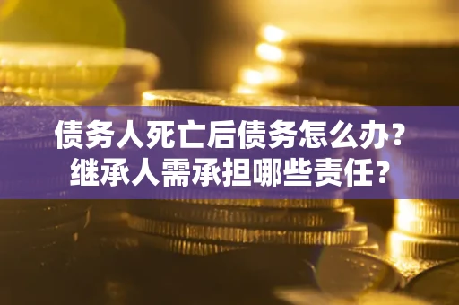 武汉债务人死亡后债务怎么办？继承人需承担哪些责任？