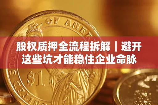 武汉股权质押全流程拆解｜避开这些坑才能稳住企业命脉