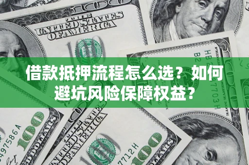 武汉借款抵押流程怎么选？如何避坑风险保障权益？