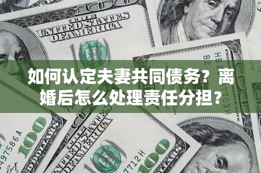 武汉如何认定夫妻共同债务？离婚后怎么处理责任分担？