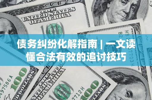 武汉债务纠纷化解指南 | 一文读懂合法有效的追讨技巧