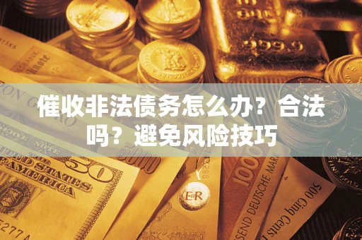 武汉催收非法债务怎么办？合法吗？避免风险技巧