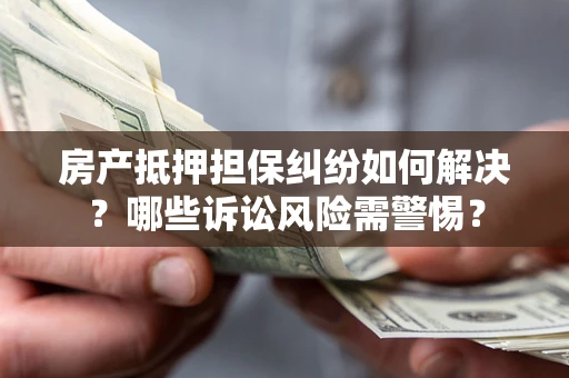 武汉房产抵押担保纠纷如何解决？哪些诉讼风险需警惕？