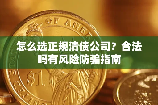 武汉怎么选正规清债公司？合法吗有风险防骗指南