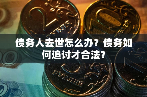 武汉债务人去世怎么办？债务如何追讨才合法？