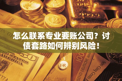 武汉怎么联系专业要账公司？讨债套路如何辨别风险！