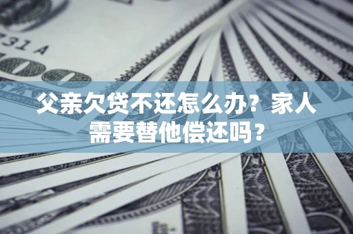 武汉父亲欠贷不还怎么办？家人需要替他偿还吗？