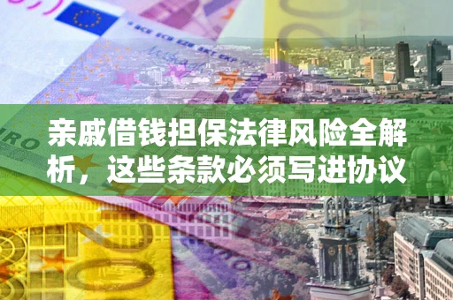 武汉亲戚借钱担保法律风险全解析，这些条款必须写进协议
