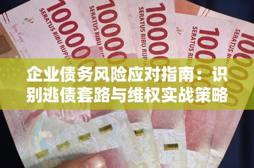 武汉企业债务风险应对指南：识别逃债套路与维权实战策略