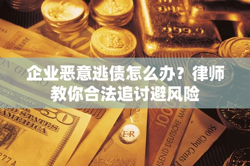 武汉企业恶意逃债怎么办？律师教你合法追讨避风险