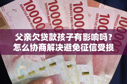 武汉父亲欠贷款孩子有影响吗？怎么协商解决避免征信受损？
