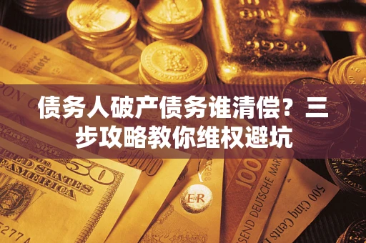 武汉债务人破产债务谁清偿?三步攻略教你维权避坑 武汉债务人破产债务谁清偿?三步攻略教你维权避坑