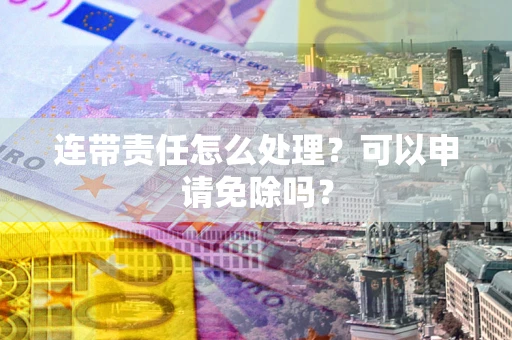 武汉连带责任怎么处理？可以申请免除吗？
