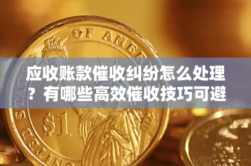 武汉应收账款催收纠纷怎么处理？有哪些高效催收技巧可避免坏账？