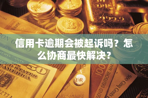 武汉信用卡逾期会被起诉吗？怎么协商最快解决？
