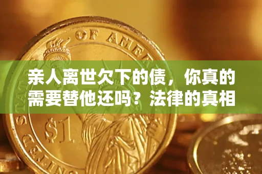武汉亲人离世欠下的债，你真的需要替他还吗？法律的真相或许与你想的不一样