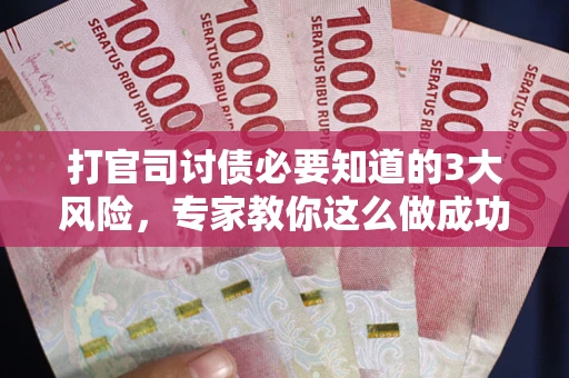 武汉打官司讨债必要知道的3大风险，专家教你这么做成功率飙升