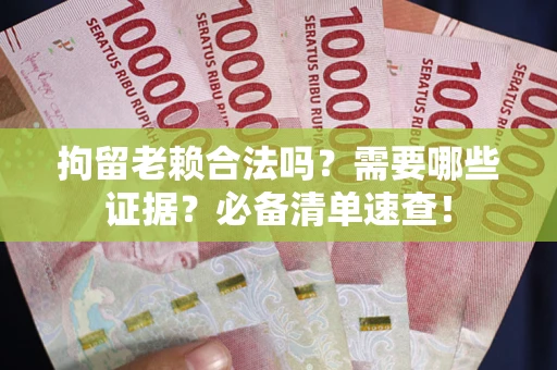武汉拘留老赖合法吗？需要哪些证据？必备清单速查！