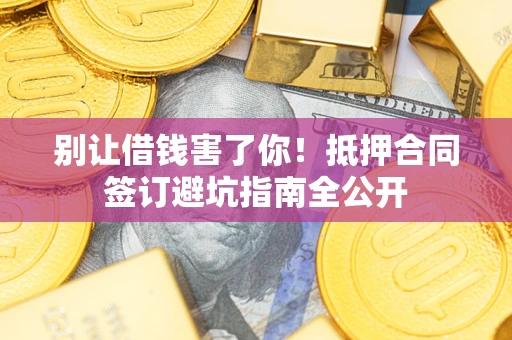 武汉别让借钱害了你！抵押合同签订避坑指南全公开