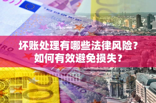 武汉坏账处理有哪些法律风险？如何有效避免损失？